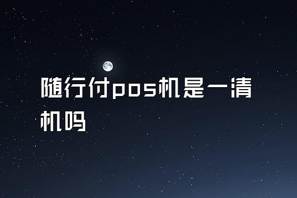 随行付pos机是一清机吗