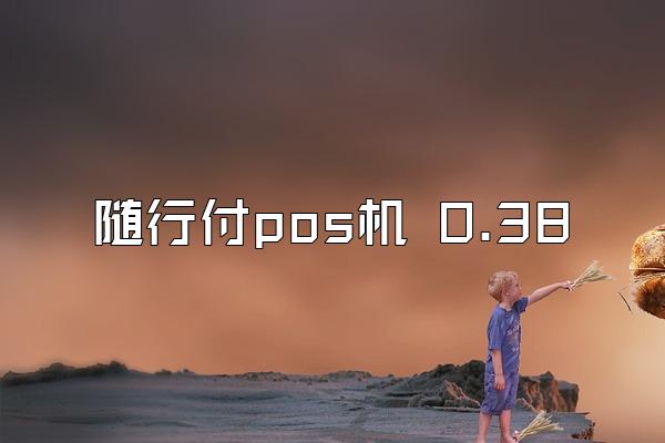 随行付pos机 0.38