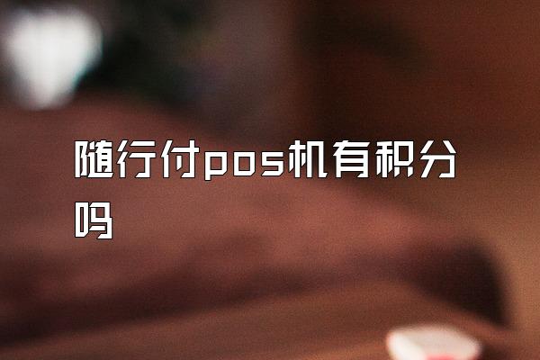随行付pos机有积分吗