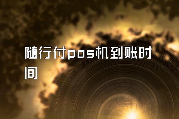 随行付pos机到账时间