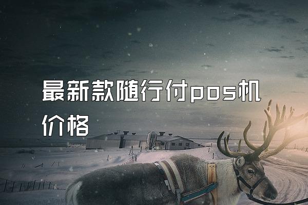 最新款随行付pos机价格