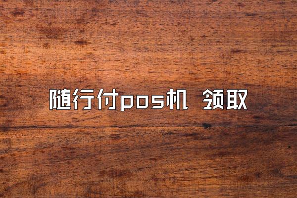 随行付pos机 领取