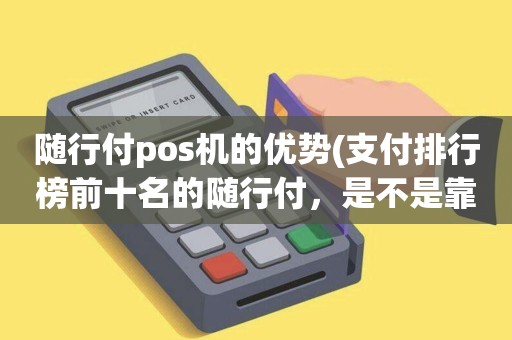 买随行付pos机安全吗 随行付pos机的优势(支付排行榜前十名的随行付，是不是靠谱安全的一清pos机)