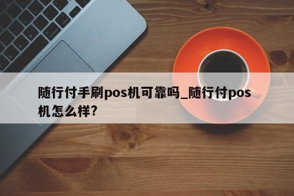 小米随行付pos机_随行付pos机安全吗_随行付pos机多少钱一个