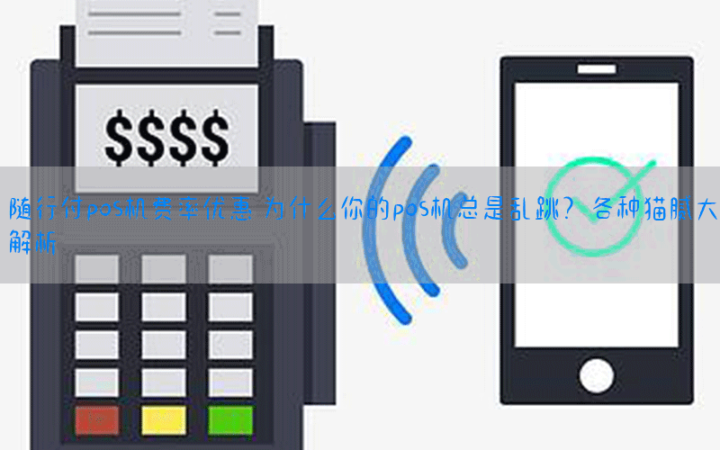 随行付pos机费率优惠 为什么你的pos机总是乱跳？各种猫腻大解析