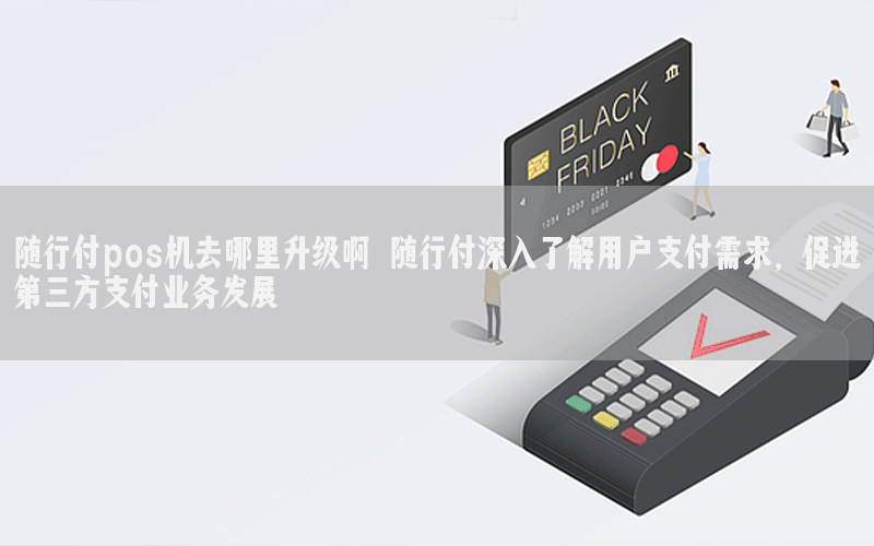 随行付pos机去哪里升级啊 随行付深入了解用户支付需求，促进第三方支付业务发展