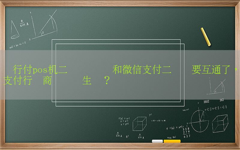 随行付pos机二维码 银联和微信支付二维码要互通了，支付行业商业逻辑生变？
