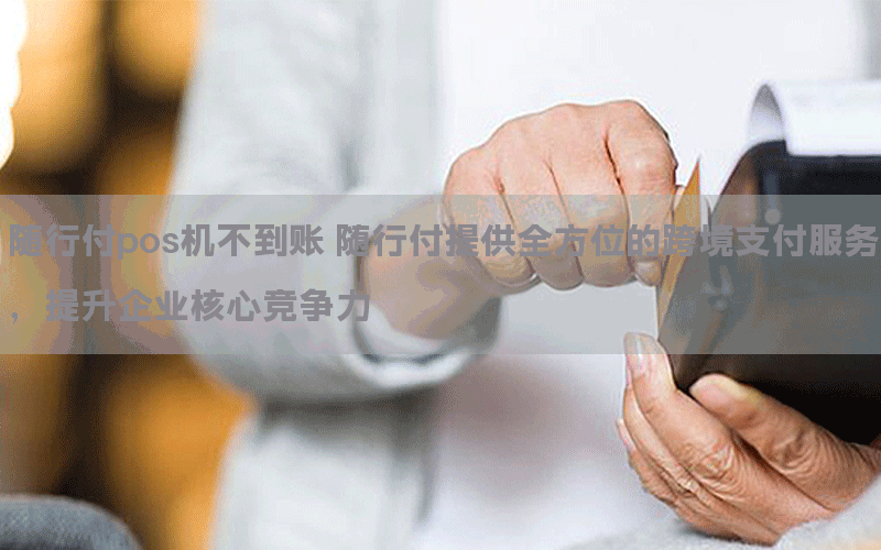 随行付pos机不到账 随行付提供全方位的跨境支付服务，提升企业核心竞争力