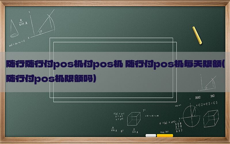 随行随行付pos机付pos机 随行付pos机每天限额（随行付pos机限额吗）