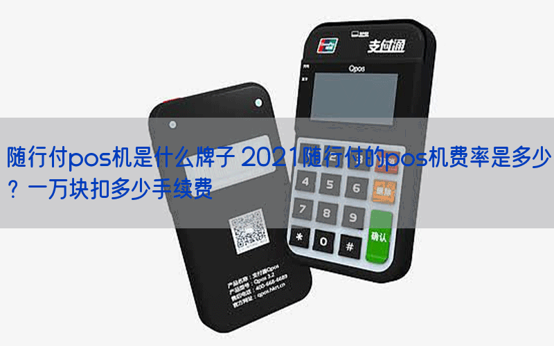 随行付pos机是什么牌子 2021随行付的pos机费率是多少？一万块扣多少手续费