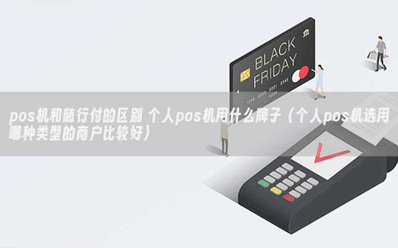 pos机和随行付的区别 个人pos机用什么牌子（个人pos机选用哪种类型的商户比较好）