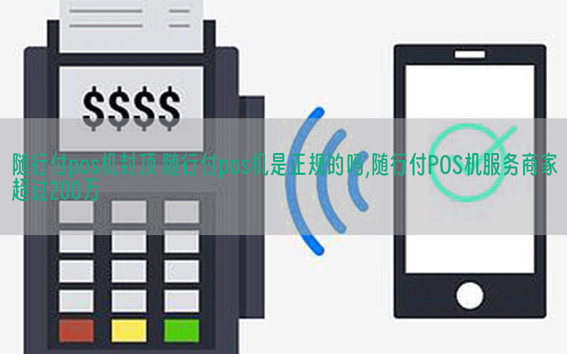 随行付pos机封顶 随行付pos机是正规的吗,随行付POS机服务商家超过200万