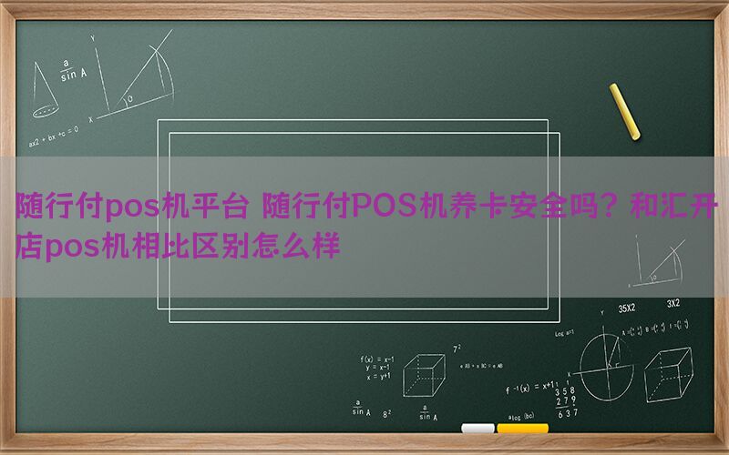 随行付pos机平台 随行付POS机养卡安全吗？和汇开店pos机相比区别怎么样