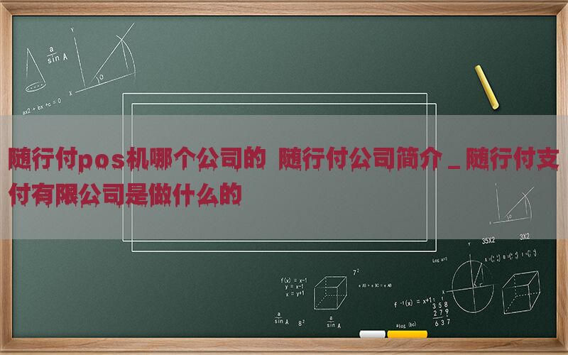 随行付pos机哪个公司的 随行付公司简介_随行付支付有限公司是做什么的