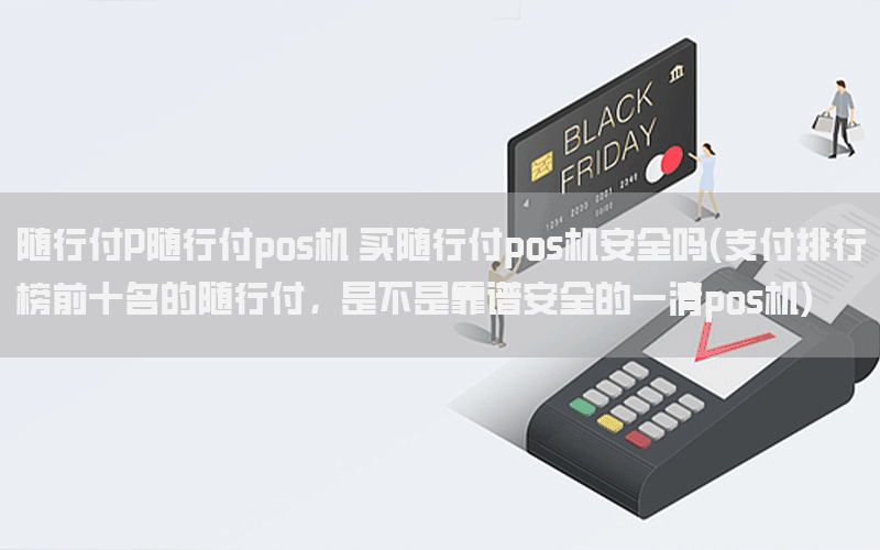 随行付P随行付pos机 买随行付pos机安全吗(支付排行榜前十名的随行付，是不是靠谱安全的一清pos机)