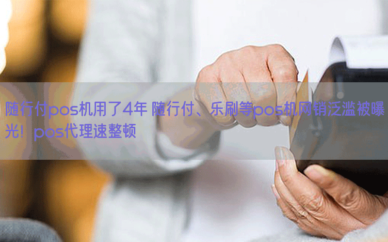 随行付pos机用了4年 随行付、乐刷等pos机网销泛滥被曝光！pos代理速整顿