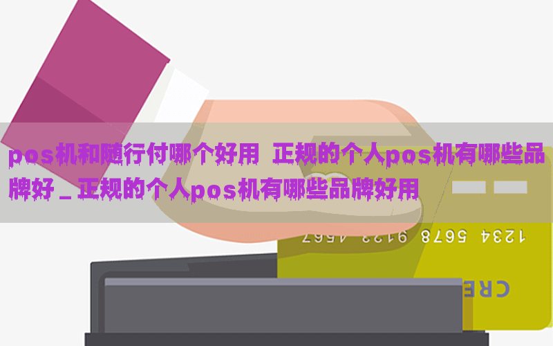 pos机和随行付哪个好用 正规的个人pos机有哪些品牌好_正规的个人pos机有哪些品牌好用