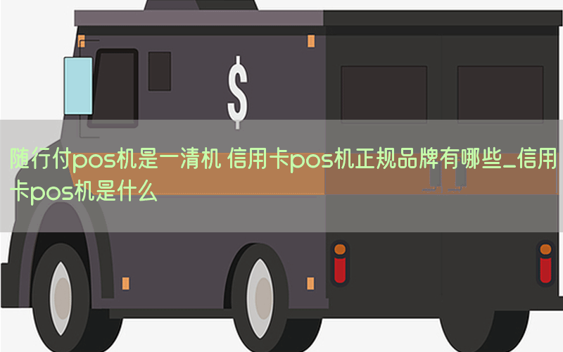 随行付pos机是一清机 信用卡pos机正规品牌有哪些_信用卡pos机是什么