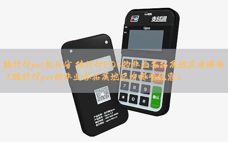 随行付pos机外省 随行付POS的非业务拓展地区有哪些（随行付pos的非业务拓展地区有哪些优惠）