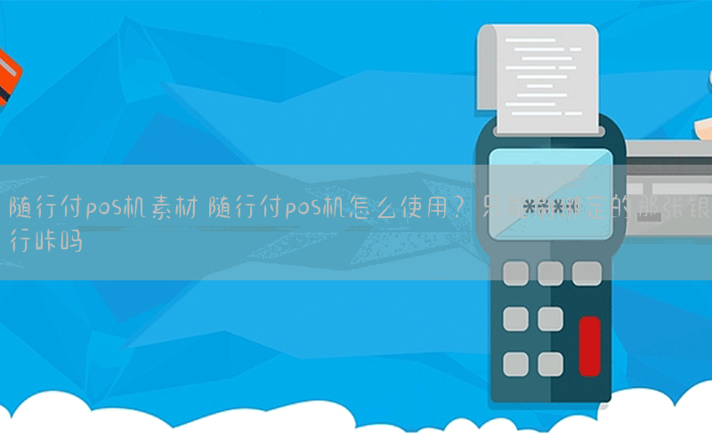 随行付pos机素材 随行付pos机怎么使用？只能刷绑定的那张银行咔吗