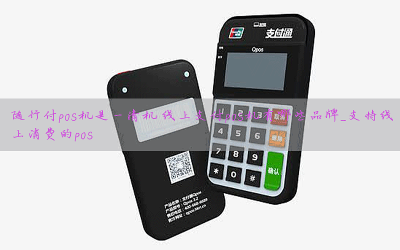 随行付pos机是一清机 线上支付pos机有哪些品牌_支持线上消费的pos