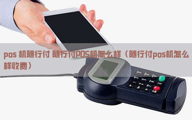 pos 机随行付 随行付POS机怎么样（随行付pos机怎么样收费）