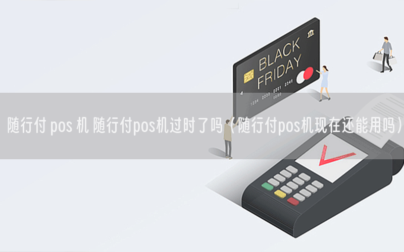 随行付 pos 机 随行付pos机过时了吗（随行付pos机现在还能用吗）