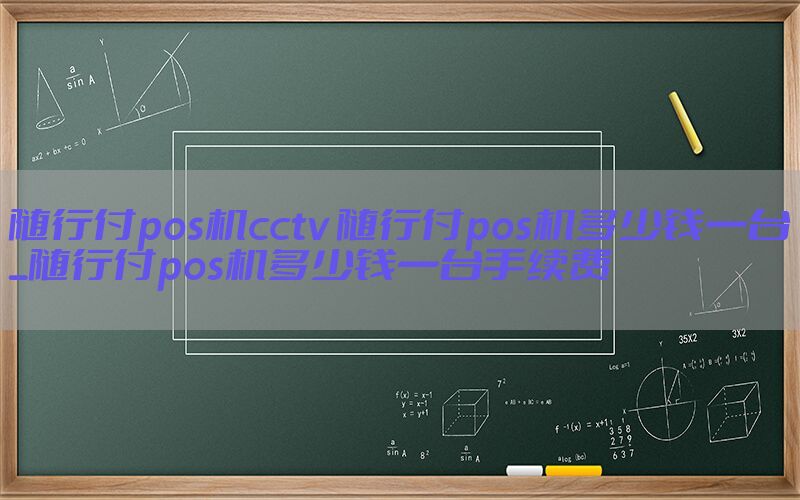 随行付pos机cctv 随行付pos机多少钱一台_随行付pos机多少钱一台手续费