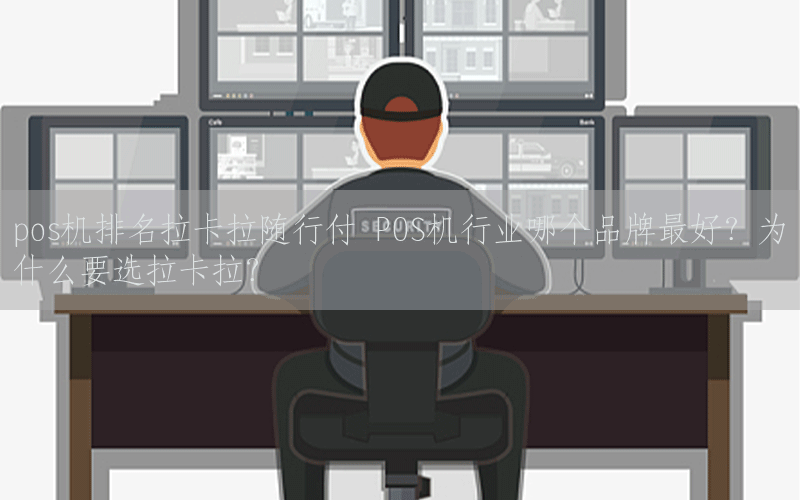 pos机排名拉卡拉随行付 POS机行业哪个品牌最好？为什么要选拉卡拉？
