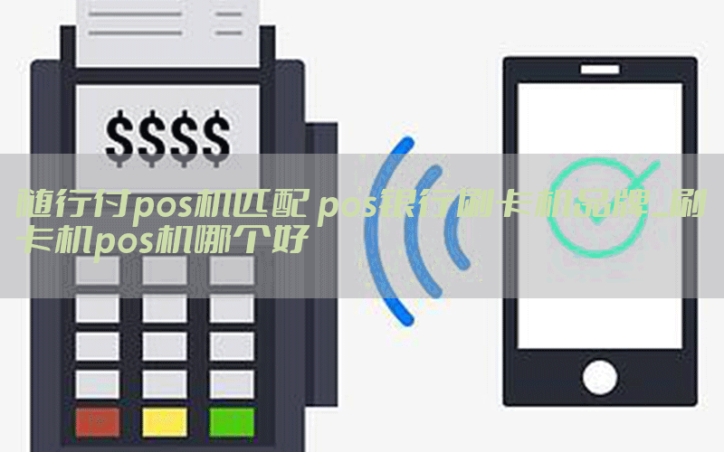 随行付pos机匹配 pos银行刷卡机品牌_刷卡机pos机哪个好