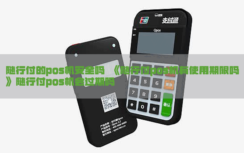 随行付的pos机安全吗 《随行付pos机有使用期限吗》随行付pos机会过期吗