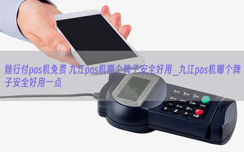 随行付pos机免费 九江pos机哪个牌子安全好用_九江pos机哪个牌子安全好用一点